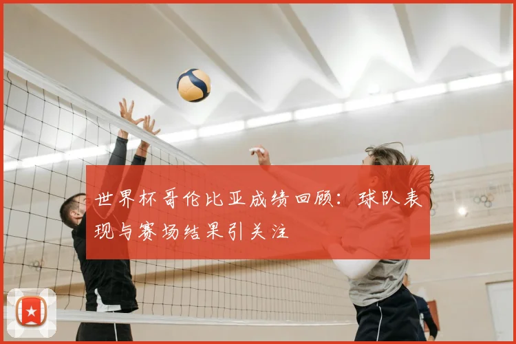世界杯哥伦比亚成绩回顾：球队表现与赛场结果引关注
