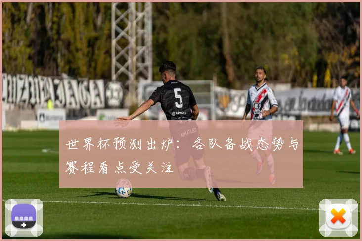 世界杯预测出炉：各队备战态势与赛程看点受关注