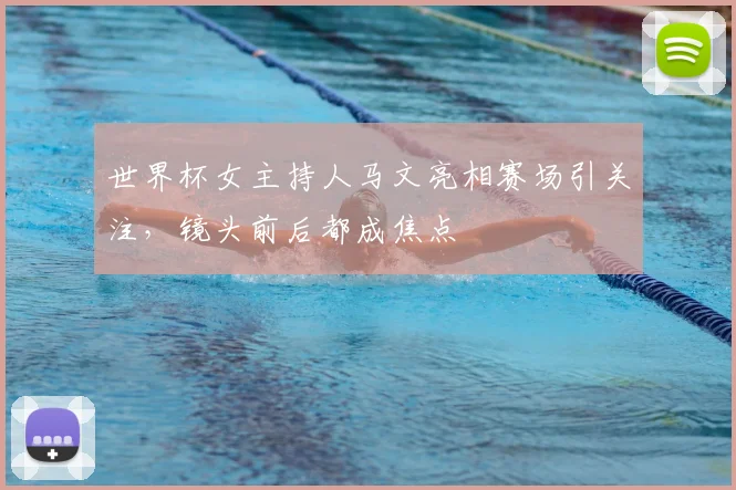 世界杯女主持人马文亮相赛场引关注,镜头前后都成焦点