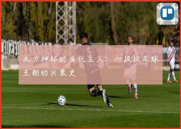 大力神杯的历代主人:一段段足球王朝的兴衰史