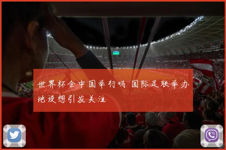 世界杯会中国举行吗 国际足联举办地设想引发关注