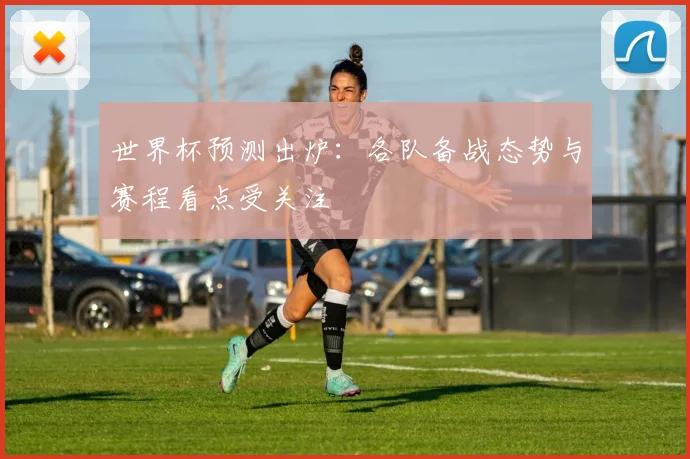 世界杯预测出炉：各队备战态势与赛程看点受关注