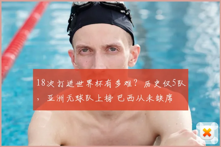 18次打进世界杯有多难?历史仅5队,亚洲无球队上榜 巴西从未缺席