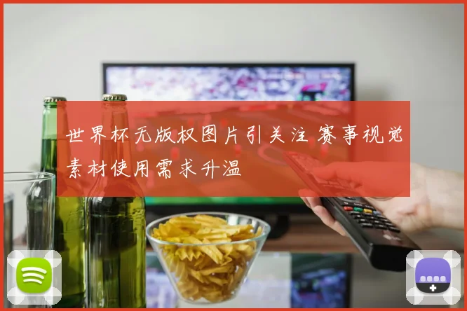 世界杯无版权图片引关注 赛事视觉素材使用需求升温