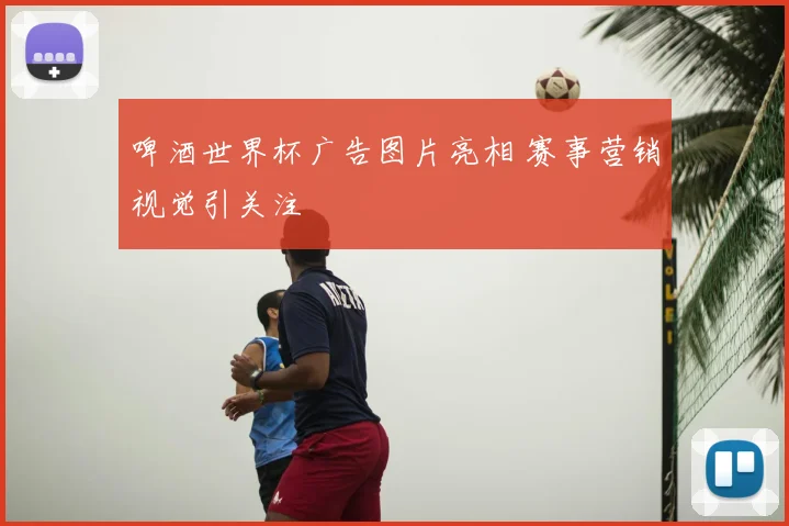 啤酒世界杯广告图片亮相 赛事营销视觉引关注
