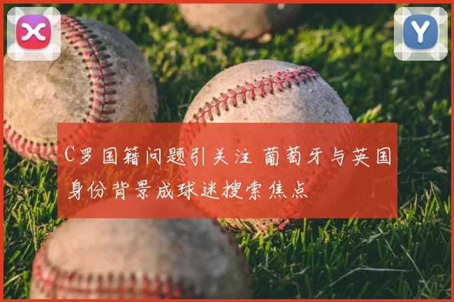 C罗国籍问题引关注 葡萄牙与英国身份背景成球迷搜索焦点