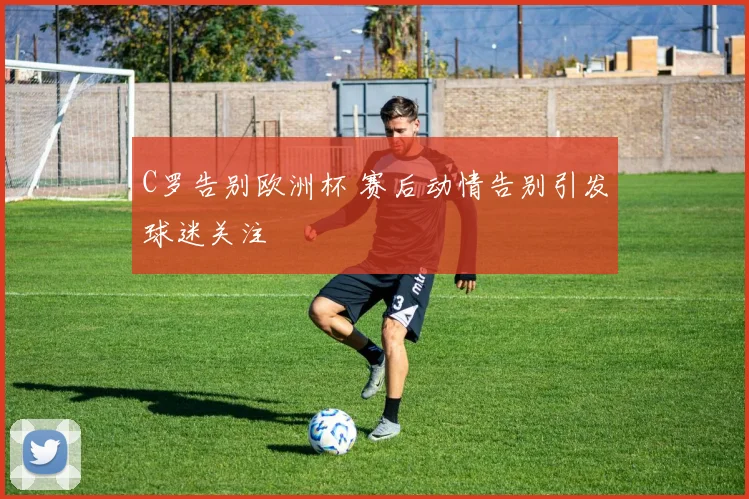 C罗告别欧洲杯 赛后动情告别引发球迷关注