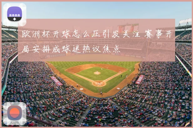 欧洲杯开球怎么压引发关注 赛事开局安排成球迷热议焦点