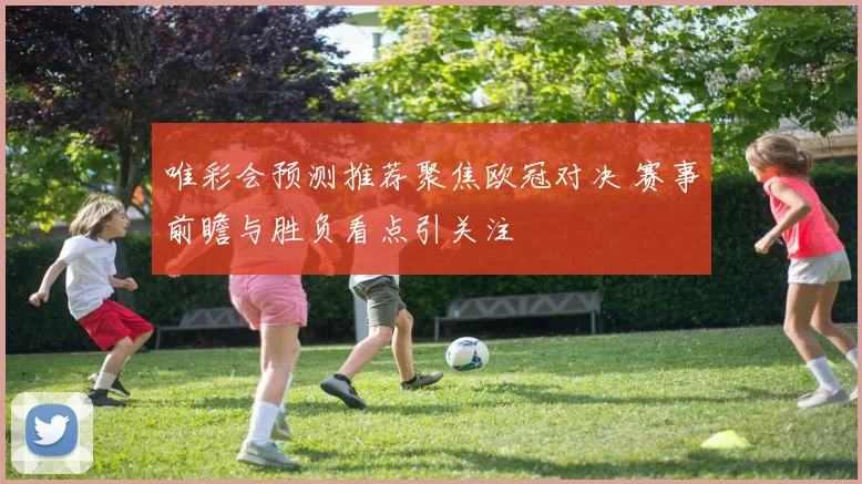 唯彩会预测推荐聚焦欧冠对决 赛事前瞻与胜负看点引关注