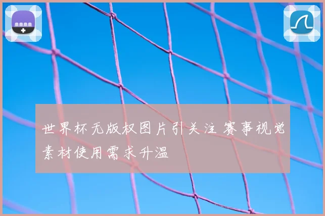 世界杯无版权图片引关注 赛事视觉素材使用需求升温