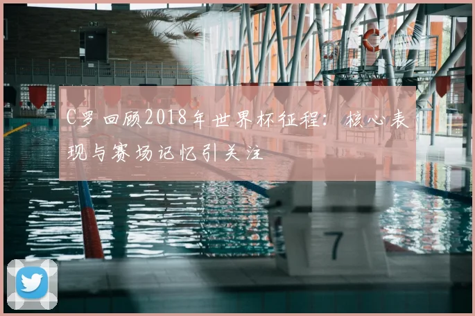C罗回顾2018年世界杯征程:核心表现与赛场记忆引关注
