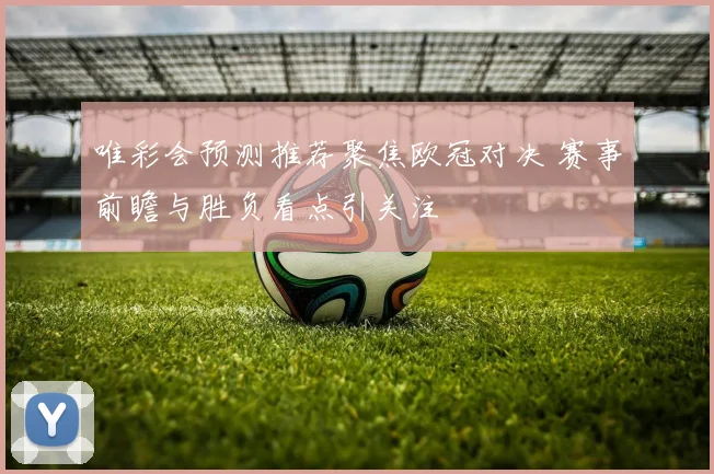 唯彩会预测推荐聚焦欧冠对决 赛事前瞻与胜负看点引关注