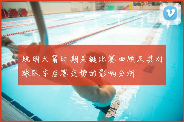 姚明火箭时期关键比赛回顾及其对球队季后赛走势的影响分析