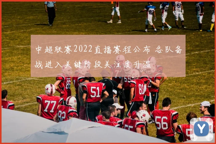 中超联赛2022直播赛程公布 各队备战进入关键阶段关注度升温