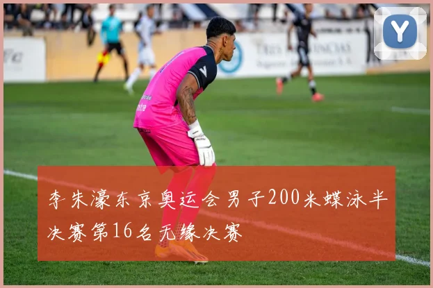 李朱濠东京奥运会男子200米蝶泳半决赛第16名无缘决赛