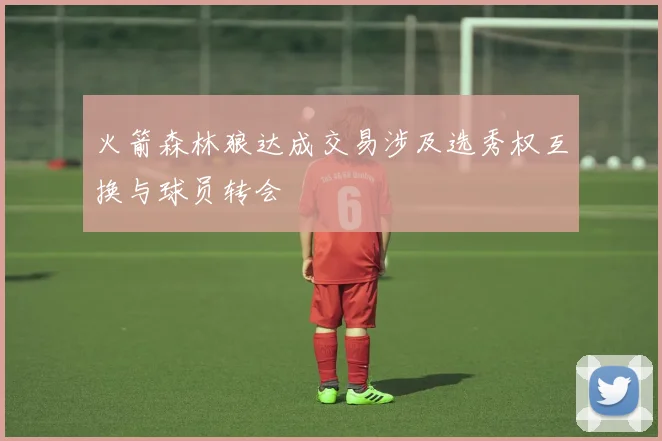 火箭森林狼达成交易涉及选秀权互换与球员转会
