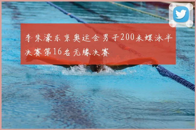 李朱濠东京奥运会男子200米蝶泳半决赛第16名无缘决赛