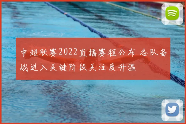 中超联赛2022直播赛程公布 各队备战进入关键阶段关注度升温