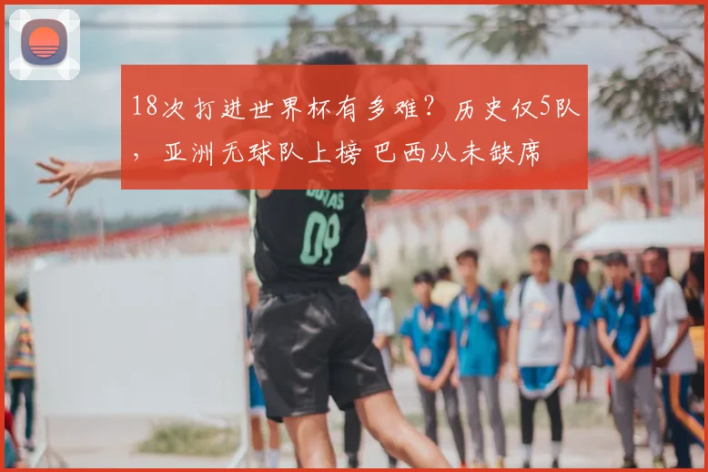 18次打进世界杯有多难?历史仅5队,亚洲无球队上榜 巴西从未缺席