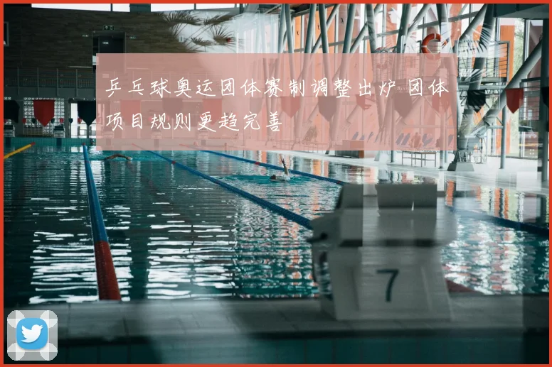 乒乓球奥运团体赛制调整出炉 团体项目规则更趋完善