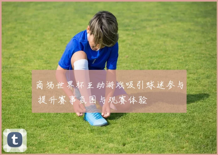 商场世界杯互动游戏吸引球迷参与 提升赛事氛围与观赛体验