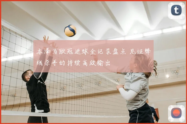 本泽马欧冠进球全记录盘点 见证锋线杀手的持续高效输出