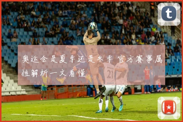 奥运会是夏季还是冬季 官方赛事属性解析一文看懂