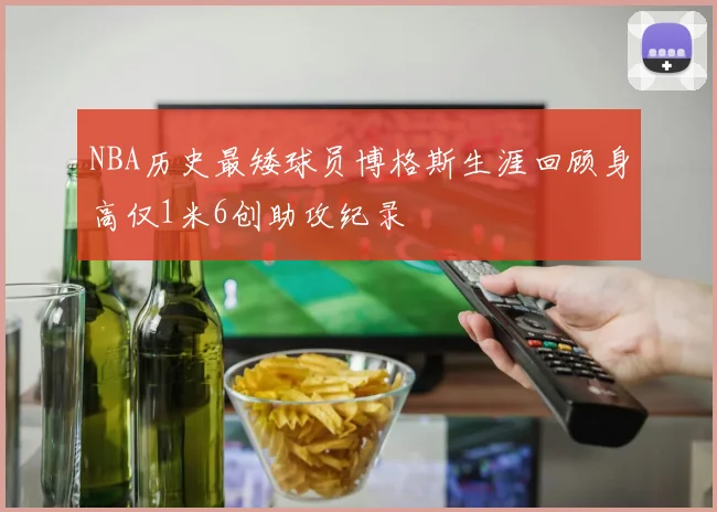 NBA历史最矮球员博格斯生涯回顾身高仅1米6创助攻纪录