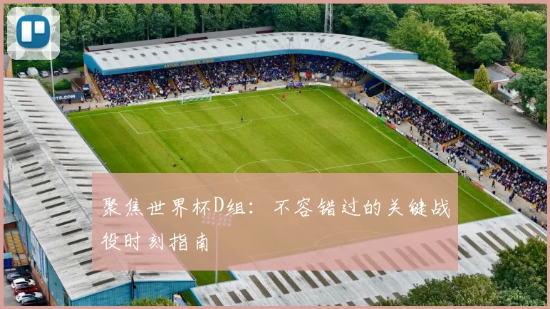 聚焦世界杯D组：不容错过的关键战役时刻指南
