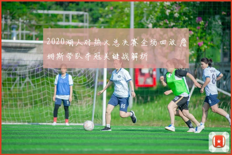 2020湖人对热火总决赛全场回放 詹姆斯带队夺冠关键战解析